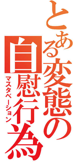 とある変態の自慰行為（マスタベーション）