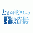 とある能無しの才能皆無（世界遺産ｗｗ）