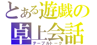 とある遊戯の卓上会話（テーブルトーク）