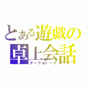 とある遊戯の卓上会話（テーブルトーク）