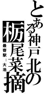 とある神戸北の栃尾菜摘（最寄駅：大池）