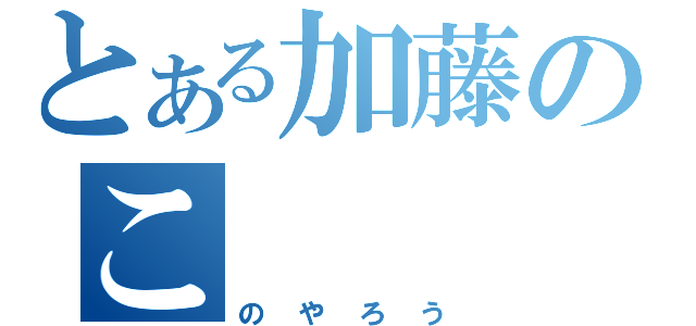 とある加藤のこ（のやろう）