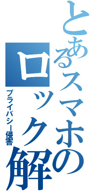 とあるスマホのロック解除（プライバシー侵害）