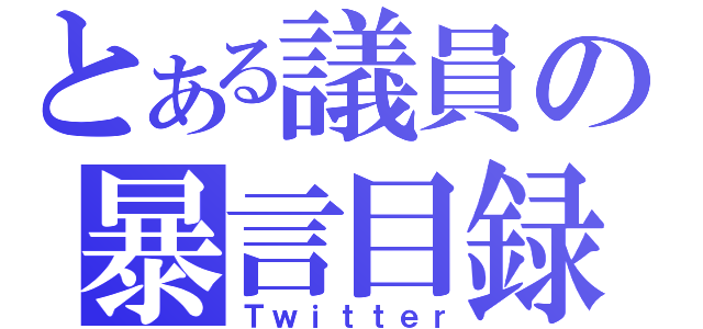 とある議員の暴言目録（Ｔｗｉｔｔｅｒ）