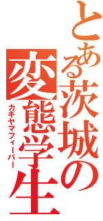 とある茨城の変態学生（カギヤマフィーバー）