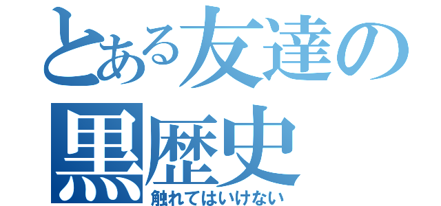 とある友達の黒歴史（触れてはいけない）