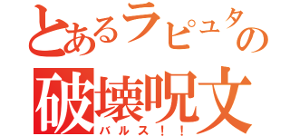 とあるラピュタの破壊呪文（バルス！！）