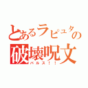 とあるラピュタの破壊呪文（バルス！！）