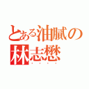 とある油膩の林志懋（ㄎㄎㄎㄎ）