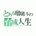 とある瑠璃斗の育成人生（コスライフ♪）