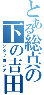 とある総真の下の吉田（シタノヨシダ）