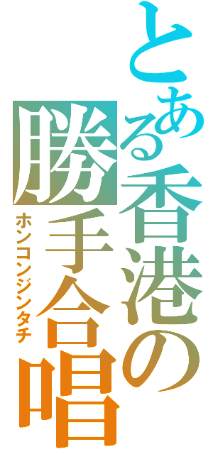 とある香港の勝手合唱（ホンコンジンタチ）