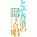 とある香港の勝手合唱（ホンコンジンタチ）