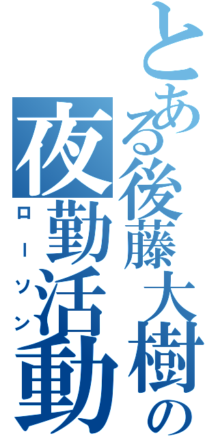 とある後藤大樹の夜勤活動（ローソン）