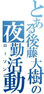 とある後藤大樹の夜勤活動（ローソン）