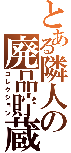 とある隣人の廃品貯蔵（コレクション）