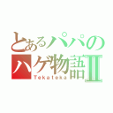 とあるパパのハゲ物語Ⅱ（Ｔｅｋａｔｅｋａ）