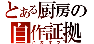 とある厨房の自作証拠（バカオツ）