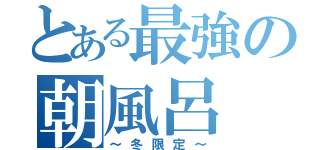 とある最強の朝風呂（～冬限定～）