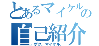 とあるマイケルの自己紹介（ボク、マイケル。）