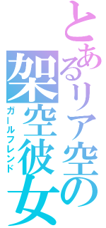 とあるリア空の架空彼女（ガールフレンド）