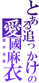 とある追っかけの愛國麻衣姫（笹木光彦）