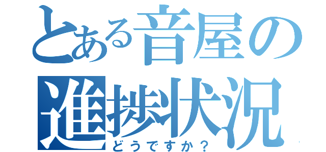 とある音屋の進捗状況（どうですか？）