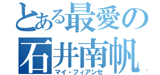 とある最愛の石井南帆（マイ・フィアンセ）