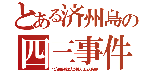 とある済州島の四三事件（北方民族韓国人が倭人３万人殺害）