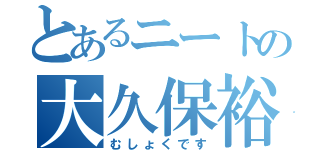 とあるニートの大久保裕史（むしょくです）