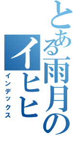 とある雨月のイヒヒ（インデックス）