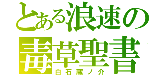 とある浪速の毒草聖書（白石蔵ノ介）