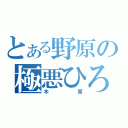 とある野原の極悪ひろし（木原）