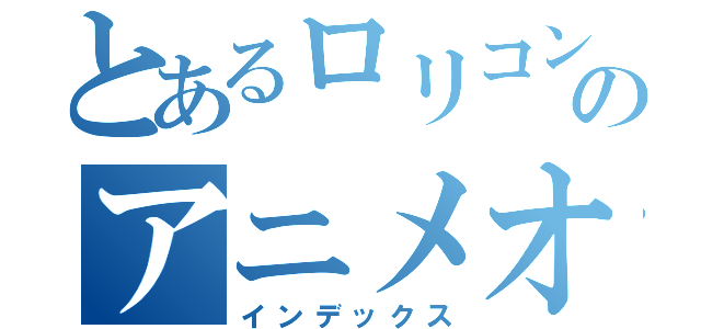 とあるロリコンのアニメオタク（インデックス）