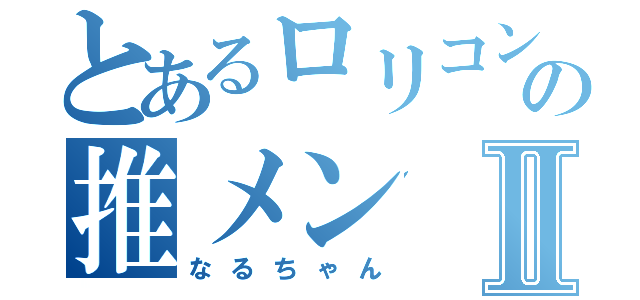 とあるロリコンの推メンⅡ（なるちゃん）