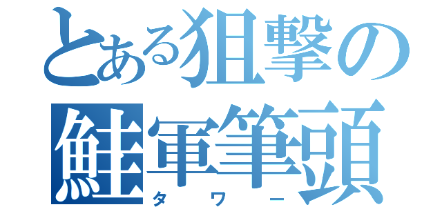 とある狙撃の鮭軍筆頭（タワー）