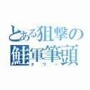 とある狙撃の鮭軍筆頭（タワー）