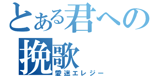 とある君への挽歌（愛迷エレジー）