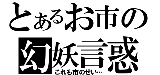 とあるお市の幻妖言惑（これも市のせい…）