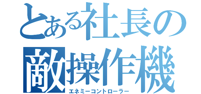 とある社長の敵操作機（エネミーコントローラー）