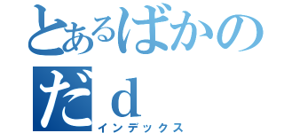 とあるばかのだｄ（インデックス）