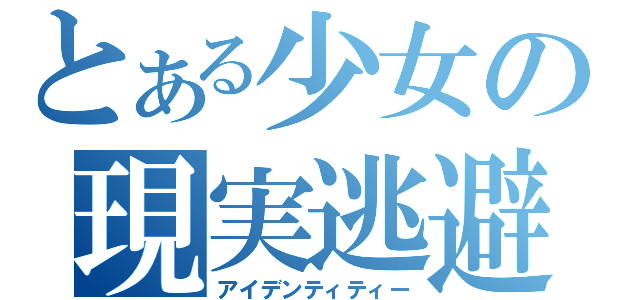 とある少女の現実逃避（アイデンティティー）