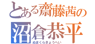 とある齋藤茜の沼倉恭平（ぬまくらきょうへい）