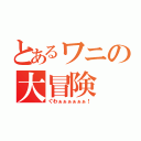 とあるワニの大冒険（ぐわぁぁぁぁぁぁ！）