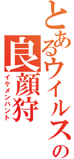 とあるウイルスの良顔狩（イケメンハント）