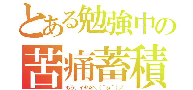 とある勉強中の苦痛蓄積（もう、イヤだ＼（＾ω＾）／）