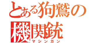 とある狗鷲の機関銃（マシンガン）