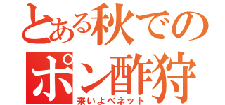 とある秋でのポン酢狩り（来いよベネット）