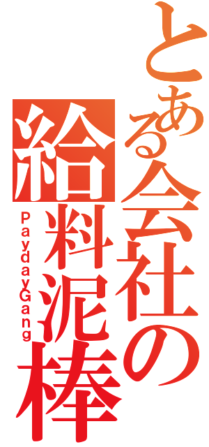 とある会社の給料泥棒（ＰａｙｄａｙＧａｎｇ）