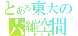 とある東大の六維空間（ＩＰｖ６）